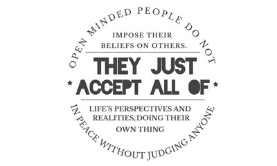 open minded people do not impose their beliefs on others. they just accept all of life's perspectives and realities,doing their own thing in peace without judging anyone
