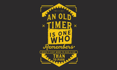 An old-timer is one who remembers when it cost more to run a car than to park it.