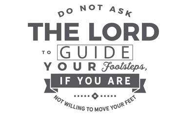 Do not ask the Lord to guide your footsteps, If you are not willing to move your feet.  