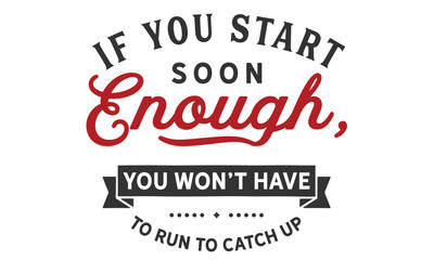 If you start soon enough, you won't have to run to catch up.