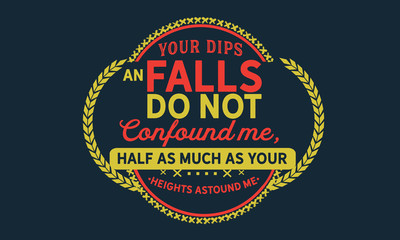 Your dips an falls do not confound me, half as much as your heights astound me.