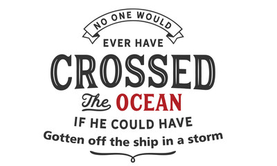 No one would ever have crossed the ocean if he could have gotten off the ship in a storm.