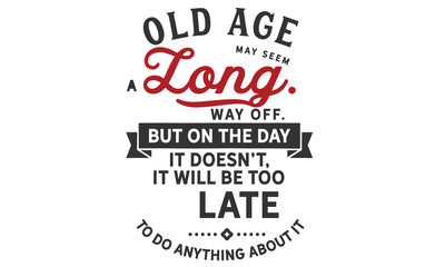 an old age may seem a long way off. but on the day it doesn't, it will be too late to do anything about it