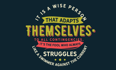 It is a wise person that adapts themselves to all contingencies; it's the fool who always struggles like a swimmer against the current.