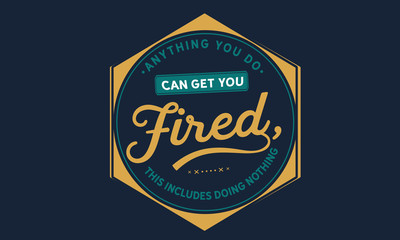 Fototapeta na wymiar anything you do can get you fired, this includes doing nothing