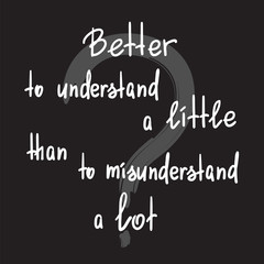 Obraz premium Better to understand a little than to misunderstand a lot - handwritten motivational quote. Print for inspiring poster, t-shirt, bags, logo, postcard, flyer, sticker, sweatshirt. Simple vector sign