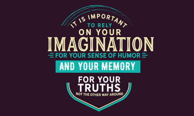 It is important to rely on your imagination for your sense of humor and your memory for your truths. Not the other way around. 