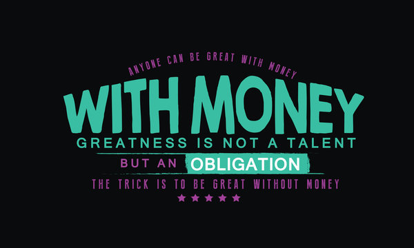 Anyone can be great with money. With money, greatness is not a talent but an obligation. The trick is to be great without money. 