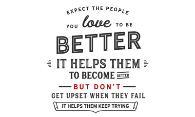 Expect the people you love to be better. It helps them to become better. But don't get upset when they fail. It helps them keep trying. 