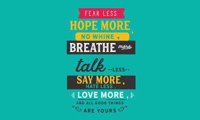 fearless hope more, no whine, breathe more talk less say more, hate less, love more, and all good things are yours