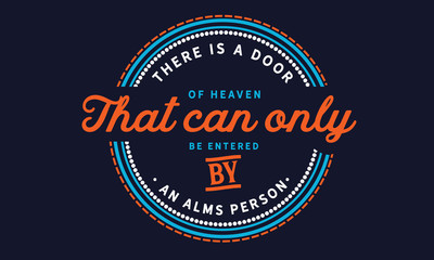 There is a door of heaven that can only be entered by an alms person.