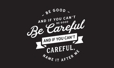 be good and if you can't be good be careful and if you can't careful, name it after me