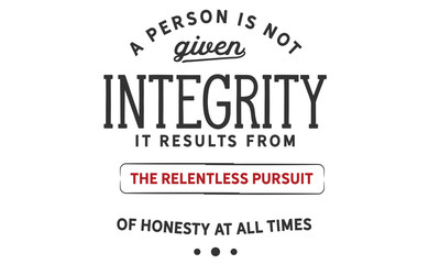A person is not given integrity. It results from the relentless pursuit of honesty at all times. 
