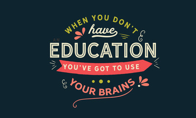 When you don't have an education, you've got to use your brains