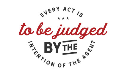 Every act is to be judged by the intention of the agent