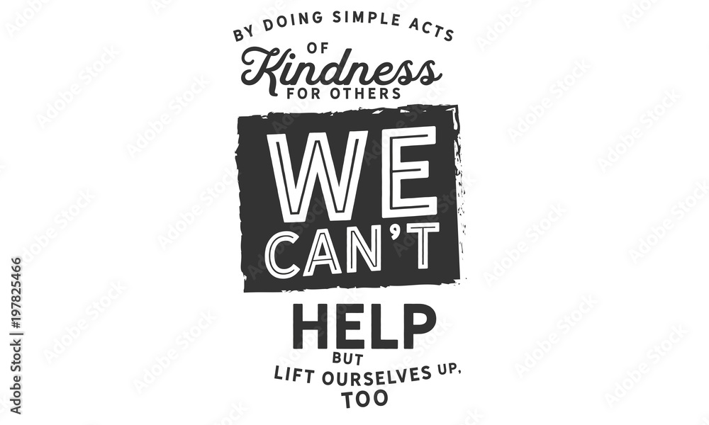 Wall mural By doing simple acts of kindness for others, we can't help but lift ourselves up, too