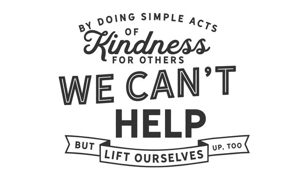 By doing simple acts of kindness for others, we can't help but lift ourselves up, too
