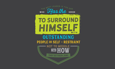 The best leader is the one who has the sense to surround himself with outstanding people and self-restraint not to meddle with how they do their jobs. 