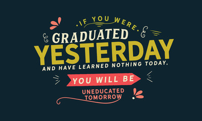 If you were graduated yesterday, and have learned nothing today, you will be uneducated tomorrow - obrazy, fototapety, plakaty