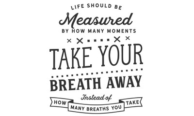 Life should be measured by how many moments take your breath away, instead of how many breaths you take