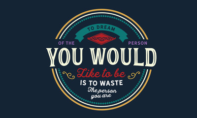 To dream of the person you would like to be is to waste the person you are