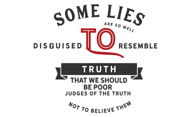 Some lies are so well disguised to resemble truth, that we should be poor judges of the truth not to believe them