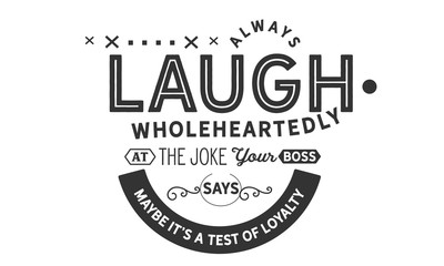 Always laugh wholeheartedly at the joke your boss says, maybe it's a test of loyalty