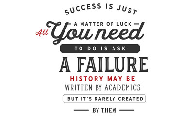 Success is just a matter of luck, all you need to do is ask a failure. History may be written by academics but it's rarely created by them