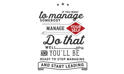 If you want to manage somebody, manage yourself. Do that well and you'll be ready to stop managing. And start leading