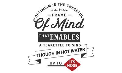 Optimism is the cheerful frame of mind that enables a teakettle to sing, though in hot water up to its nose