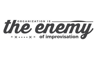 organization is the enemy of improvisation
