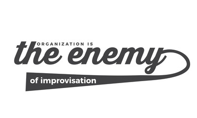 organization is the enemy of improvisation