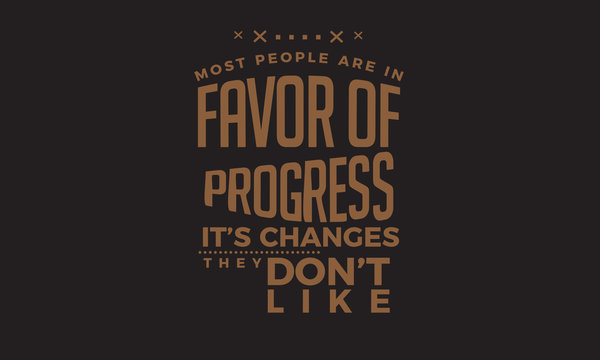 most people are in favor of progress it's changes they don't like