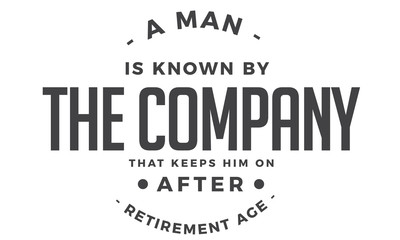 a man is known by the company that keeps him on after retirement age