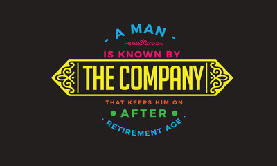 a man is known by the company that keeps him on after retirement age