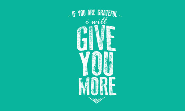 if you are grateful i will give you more