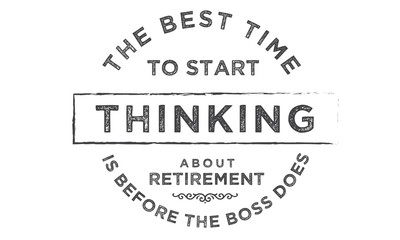 the best time to start thinking about retirement is before the boss does