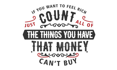 if you want to feel rich just count all of the things you have that money can't buy