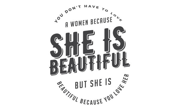 you don't have to love a women because she is beautiful but she is beautiful because you love her