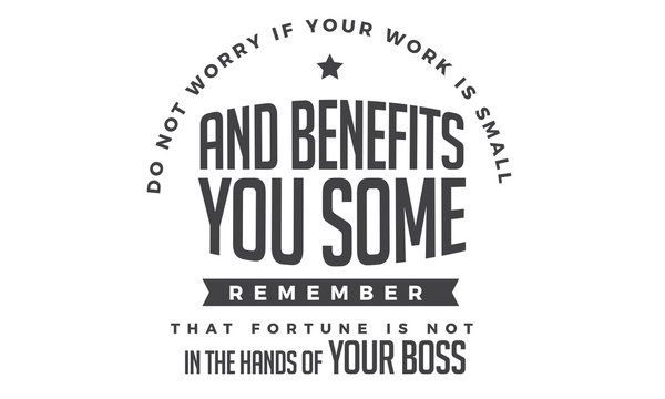 do not worry if your work is small and benefits you some remember that fortune is not in the hands of your boss