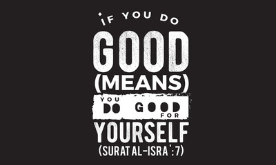 if you do good (means) you do good for yourself ( surat al -isra:7)