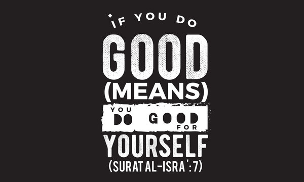 if you do good (means) you do good for yourself ( surat al -isra:7)