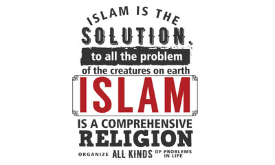 islam is the solution to all the problem of the creatures on earth, islam is a comprehensive religions organize all kinds of problems in life
