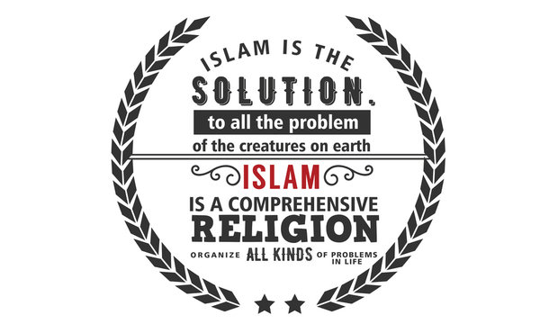 Islam Is The Solution To All The Problem Of The Creatures On Earth, Islam Is A Comprehensive Religions Organize All Kinds Of Problems In Life