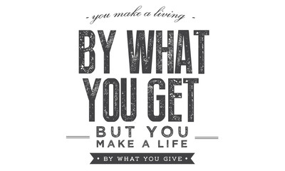 you make a living by what you get but you make a life by what you give