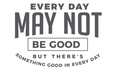 every day may not be good but there's something good in every day