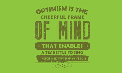 Optimism is the cheerful frame of mind that enables a teakettle to sing, though in hot water up to its nose.