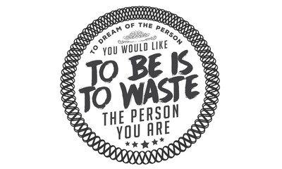 To dream of the person you would like to be is to waste the person you are.