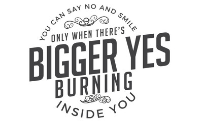 You can say no and smile only when there's a bigger yes burning inside you