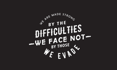 We are made strong by the difficulties we face not by those we evade.